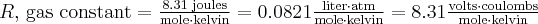  R\textup{, gas constant}=\frac{8.31\textup{ joules}}{\textup{mole}\cdot\textup{kelvin}}=0.0821\frac{\textup{liter}\cdot\textup{atm}}{\textup{mole}\cdot\textup{kelvin}}=8.31\frac{\textup{volts}\cdot\textup{coulombs}}{\textup{mole}\cdot\textup{kelvin}} 