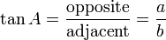 \tan A = \frac {\textrm{opposite}} {\textrm{adjacent}} = \frac {a} {b}