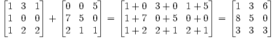 

\begin{bmatrix}
1 & 3 & 1 \\
1 & 0 & 0 \\
1 & 2 & 2
\end{bmatrix}
+
\begin{bmatrix}
0 & 0 & 5  \\
7 & 5 & 0  \\
2 & 1 & 1  
\end{bmatrix}
=
\begin{bmatrix}
1+0 & 3+0 & 1+5 \\
1+7 & 0+5 & 0+0 \\
1+2 & 2+1 & 2+1
\end{bmatrix}
=
\begin{bmatrix}
1 & 3 & 6 \\
8 & 5 & 0 \\
3 & 3 & 3
\end{bmatrix}
