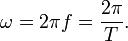 
\omega = 2 \pi f = \frac{2 \pi}{T}. \,
