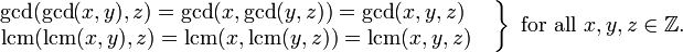 

\left.
\begin{matrix}
\operatorname{gcd}(\operatorname{gcd}(x,y),z)=
\operatorname{gcd}(x,\operatorname{gcd}(y,z))=
\operatorname{gcd}(x,y,z)\ \quad
\\
\operatorname{lcm}(\operatorname{lcm}(x,y),z)=
\operatorname{lcm}(x,\operatorname{lcm}(y,z))=
\operatorname{lcm}(x,y,z)\quad
\end{matrix}
\right\}\mbox{ for all }x,y,z\in\mathbb{Z}.
