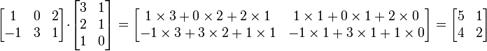 
  \begin{bmatrix}
     1 & 0 & 2 \\ 
     -1 & 3 & 1
  \end{bmatrix}
\cdot
  \begin{bmatrix} 
    3 & 1 \\ 
    2 & 1 \\ 
    1 & 0
  \end{bmatrix}
=
\begin{bmatrix}
   1 \times 3 + 0 \times 2 + 2 \times 1 & 1 \times 1 + 0 \times 1 + 2 \times 0 \\
  -1 \times 3 + 3 \times 2 + 1 \times 1 & -1 \times 1 + 3 \times 1 + 1 \times 0 
\end{bmatrix}
=
\begin{bmatrix}
    5 & 1 \\
    4 & 2
\end{bmatrix}

