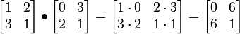 
  \begin{bmatrix} 
    1 & 2 \\ 
    3 & 1 \\ 
  \end{bmatrix}
\bullet
  \begin{bmatrix} 
    0 & 3 \\ 
    2 & 1 \\ 
  \end{bmatrix}
=
  \begin{bmatrix} 
    1\cdot 0 & 2\cdot 3 \\ 
    3\cdot 2 & 1\cdot 1 \\ 
  \end{bmatrix}

=
  \begin{bmatrix} 
    0 & 6 \\ 
    6 & 1 \\
  \end{bmatrix}
