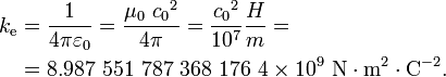 
\begin{align}
k_{\mathrm{e}} &= \frac{1}{4\pi\varepsilon_0} = \frac{\mu_0\ {c_0}^2}{4 \pi}= \frac{{c_0}^2}{10^7}\frac{H}{m}=\\
&= 8.987\ 551\ 787\ 368\ 176\ 4 \times 10^9 \ \mathrm{N  \cdot m^2 \cdot C^{-2}}. \\
\end{align}
